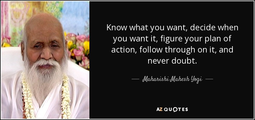 Know what you want, decide when you want it, figure your plan of action, follow through on it, and never doubt. - Maharishi Mahesh Yogi