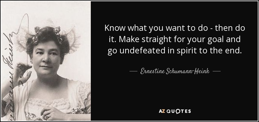 Know what you want to do - then do it. Make straight for your goal and go undefeated in spirit to the end. - Ernestine Schumann-Heink