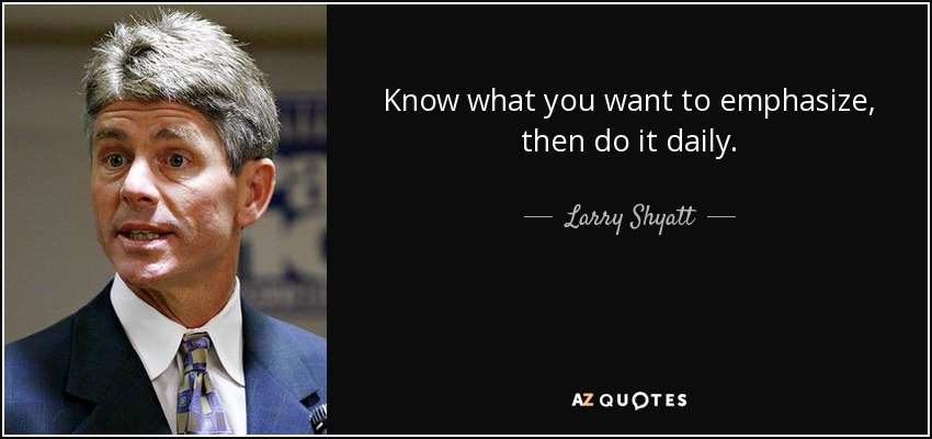 Know what you want to emphasize, then do it daily. - Larry Shyatt