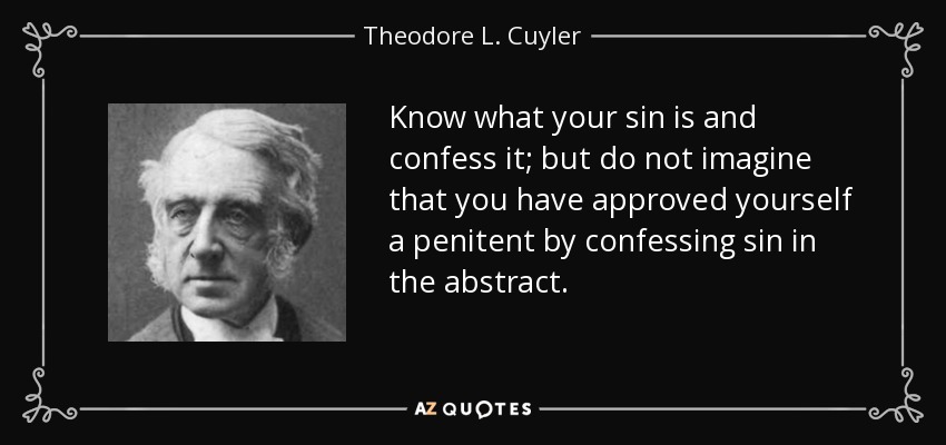 Know what your sin is and confess it; but do not imagine that you have approved yourself a penitent by confessing sin in the abstract. - Theodore L. Cuyler