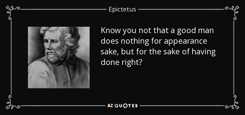 Know you not that a good man does nothing for appearance sake, but for the sake of having done right? - Epictetus