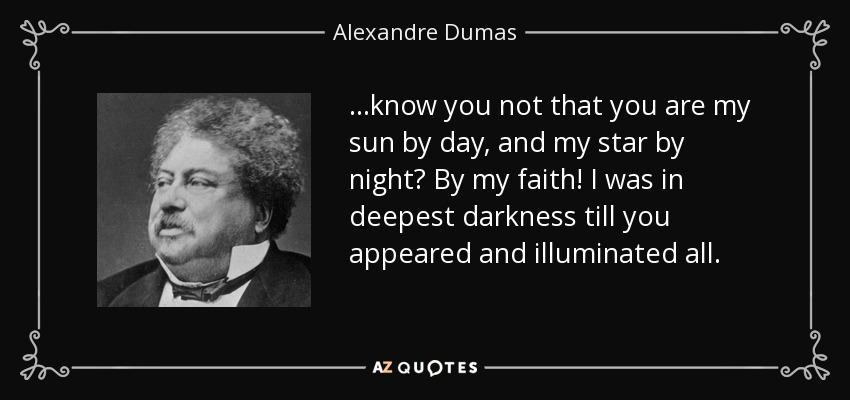 ...know you not that you are my sun by day, and my star by night? By my faith! I was in deepest darkness till you appeared and illuminated all. - Alexandre Dumas