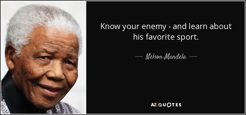 Know your enemy - and learn about his favorite sport. - Nelson Mandela