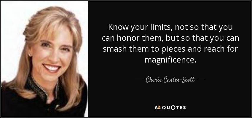 Know your limits, not so that you can honor them, but so that you can smash them to pieces and reach for magnificence. - Cherie Carter-Scott