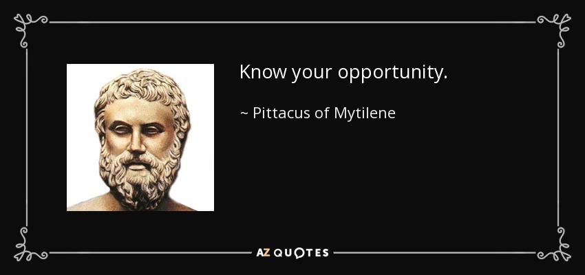 Know your opportunity. - Pittacus of Mytilene