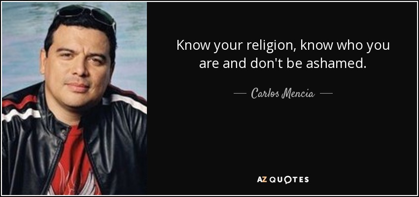 Know your religion, know who you are and don't be ashamed. - Carlos Mencia