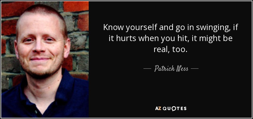 Know yourself and go in swinging, if it hurts when you hit, it might be real, too. - Patrick Ness