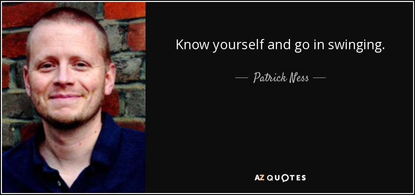 Know yourself and go in swinging. - Patrick Ness