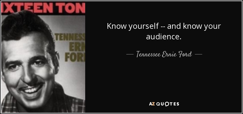 Know yourself -- and know your audience. - Tennessee Ernie Ford