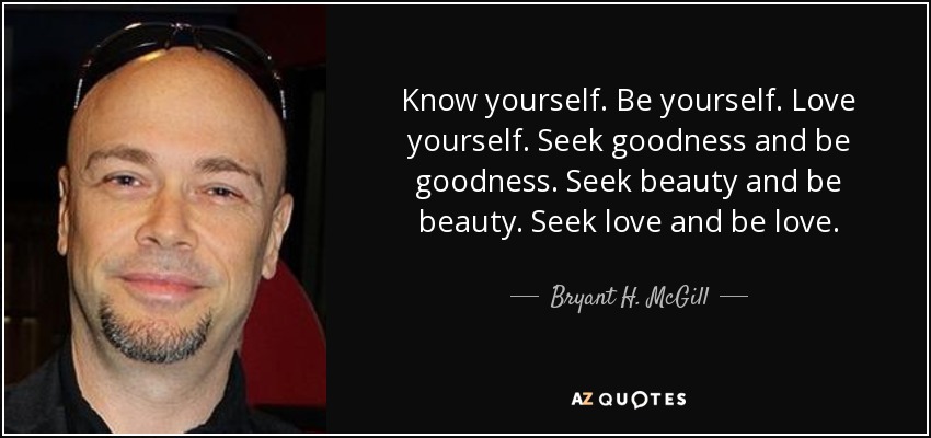 Know yourself. Be yourself. Love yourself. Seek goodness and be goodness. Seek beauty and be beauty. Seek love and be love. - Bryant H. McGill