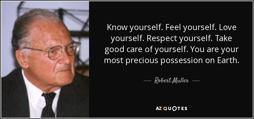 Know yourself. Feel yourself. Love yourself. Respect yourself. Take good care of yourself. You are your most precious possession on Earth. - Robert Muller