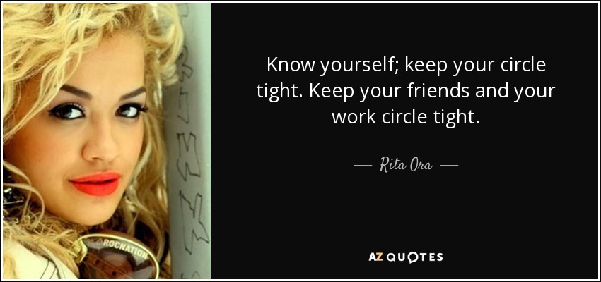Know yourself; keep your circle tight. Keep your friends and your work circle tight. - Rita Ora