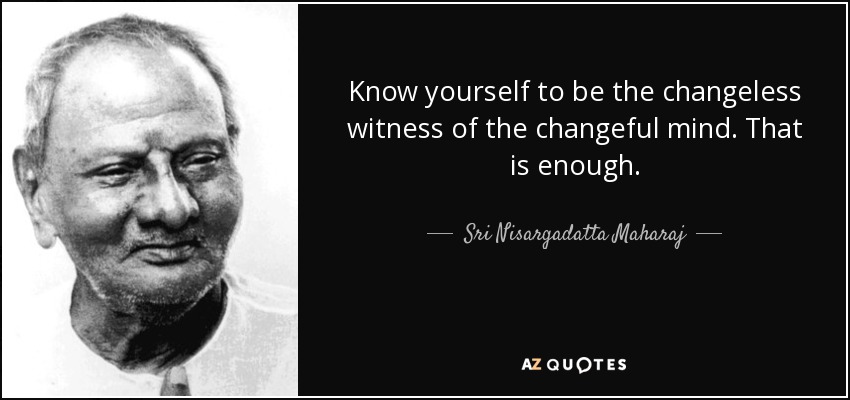 Know yourself to be the changeless witness of the changeful mind. That is enough. - Sri Nisargadatta Maharaj