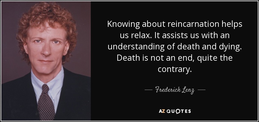 Knowing about reincarnation helps us relax. It assists us with an understanding of death and dying. Death is not an end, quite the contrary. - Frederick Lenz