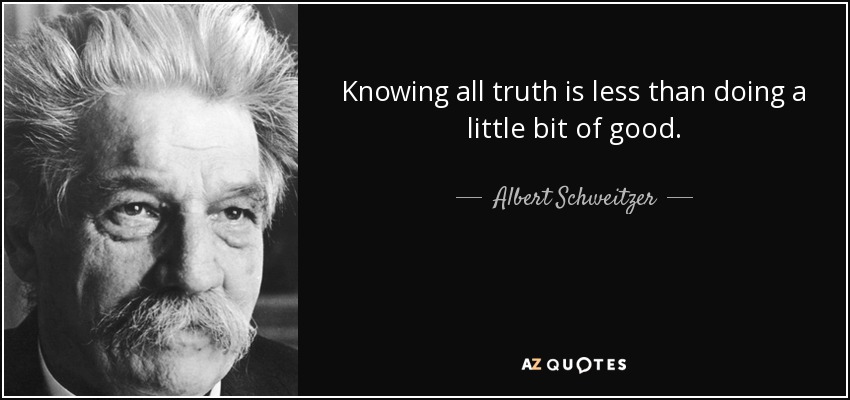 Knowing all truth is less than doing a little bit of good. - Albert Schweitzer