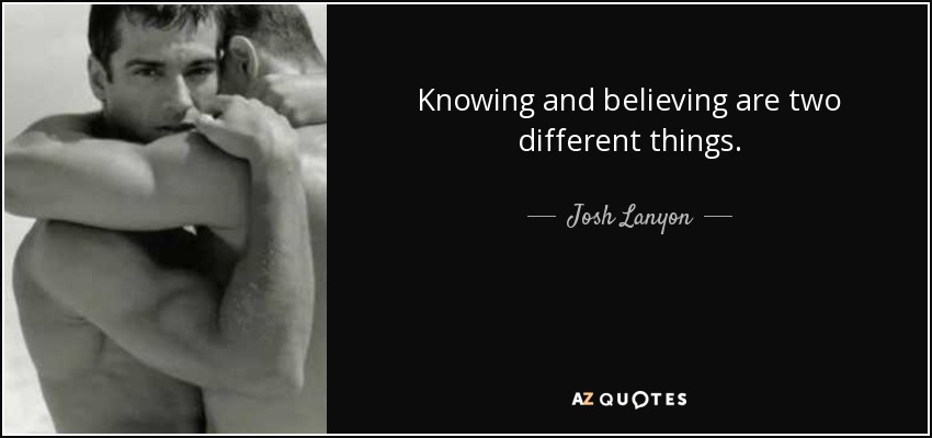 Knowing and believing are two different things. - Josh Lanyon