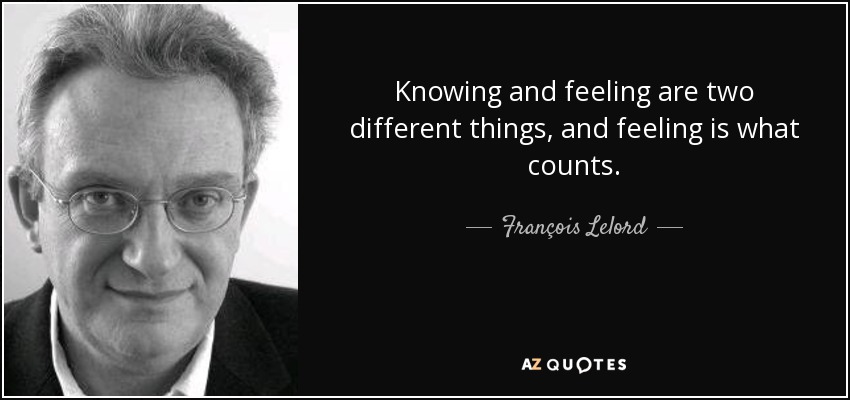 Knowing and feeling are two different things, and feeling is what counts. - François Lelord