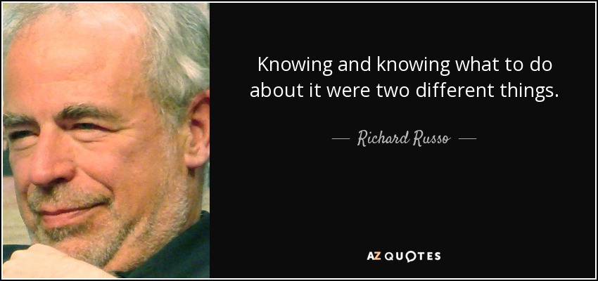 Knowing and knowing what to do about it were two different things. - Richard Russo