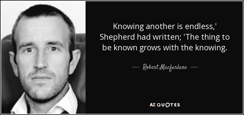 Knowing another is endless,' Shepherd had written; 'The thing to be known grows with the knowing. - Robert Macfarlane