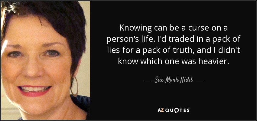 Knowing can be a curse on a person's life. I'd traded in a pack of lies for a pack of truth, and I didn't know which one was heavier. - Sue Monk Kidd