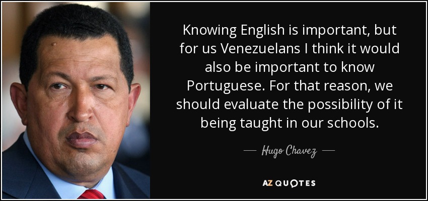 Knowing English is important, but for us Venezuelans I think it would also be important to know Portuguese. For that reason, we should evaluate the possibility of it being taught in our schools. - Hugo Chavez
