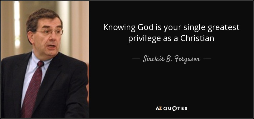 Knowing God is your single greatest privilege as a Christian - Sinclair B. Ferguson