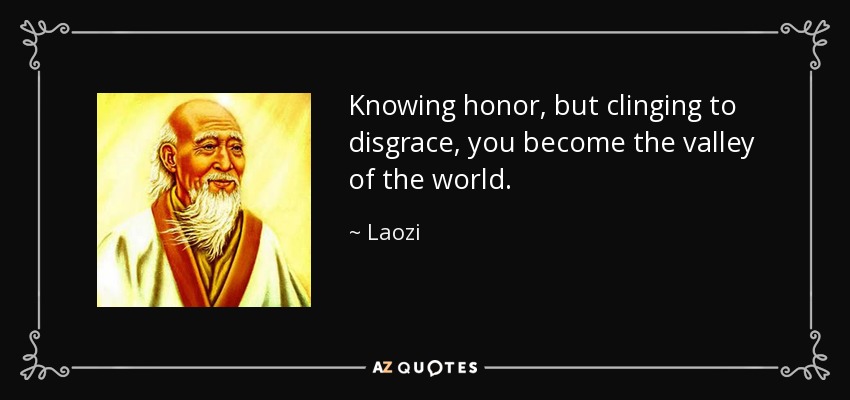 Knowing honor, but clinging to disgrace, you become the valley of the world. - Laozi
