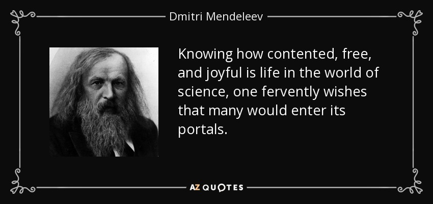 Knowing how contented, free, and joyful is life in the world of science, one fervently wishes that many would enter its portals. - Dmitri Mendeleev