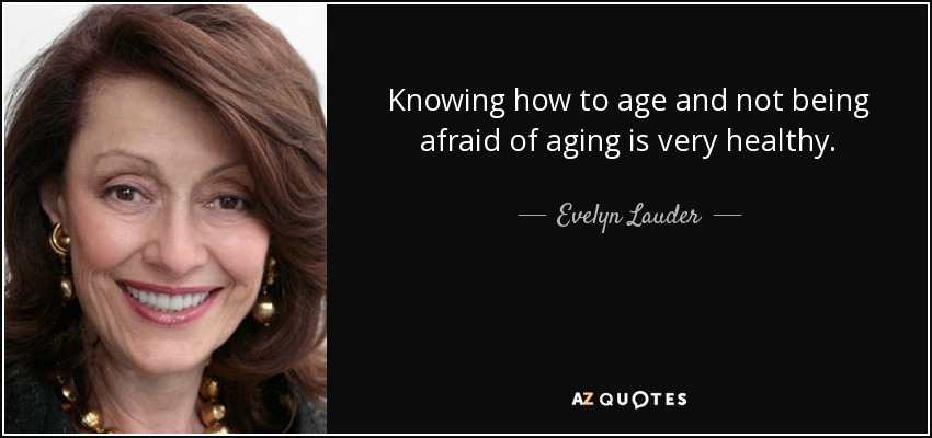 Knowing how to age and not being afraid of aging is very healthy. - Evelyn Lauder