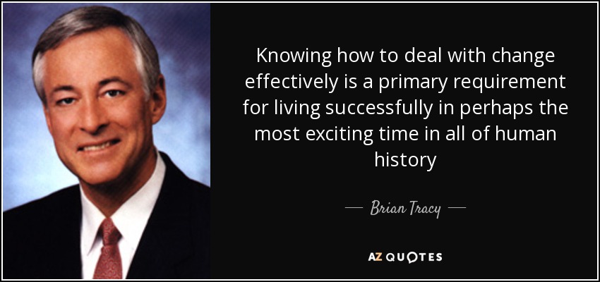 Knowing how to deal with change effectively is a primary requirement for living successfully in perhaps the most exciting time in all of human history - Brian Tracy