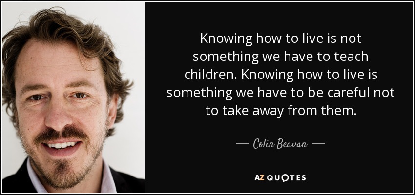 Knowing how to live is not something we have to teach children. Knowing how to live is something we have to be careful not to take away from them. - Colin Beavan