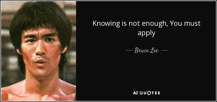 Knowing is not enough, You must apply - Bruce Lee
