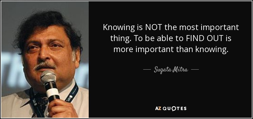 Knowing is NOT the most important thing. To be able to FIND OUT is more important than knowing. - Sugata Mitra