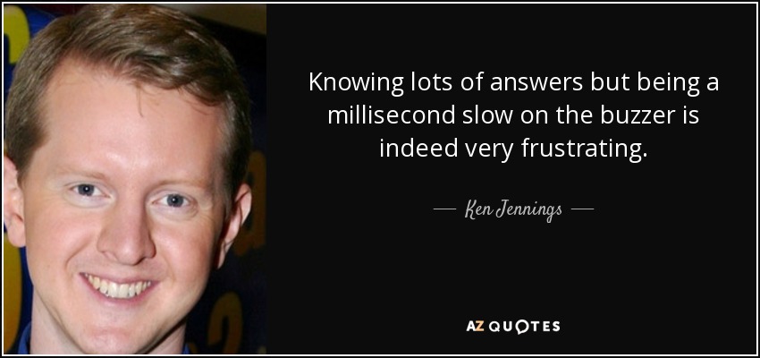Knowing lots of answers but being a millisecond slow on the buzzer is indeed very frustrating. - Ken Jennings