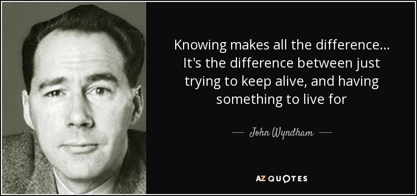 Knowing makes all the difference... It's the difference between just trying to keep alive, and having something to live for - John Wyndham
