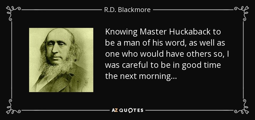 Knowing Master Huckaback to be a man of his word, as well as one who would have others so, I was careful to be in good time the next morning . . . - R.D. Blackmore