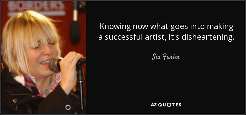Knowing now what goes into making a successful artist, it's disheartening. - Sia Furler
