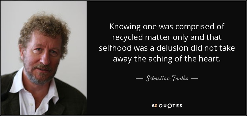 Knowing one was comprised of recycled matter only and that selfhood was a delusion did not take away the aching of the heart. - Sebastian Faulks