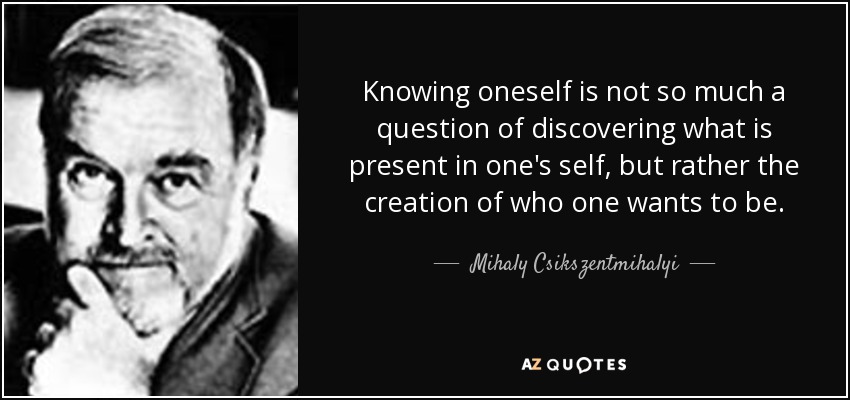 Knowing oneself is not so much a question of discovering what is present in one's self, but rather the creation of who one wants to be. - Mihaly Csikszentmihalyi