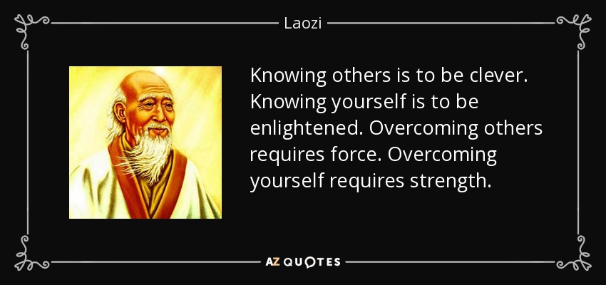 Knowing others is to be clever. Knowing yourself is to be enlightened. Overcoming others requires force. Overcoming yourself requires strength. - Laozi