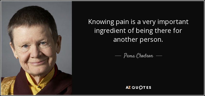 Knowing pain is a very important ingredient of being there for another person. - Pema Chodron