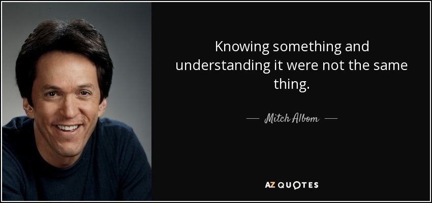 Knowing something and understanding it were not the same thing. - Mitch Albom