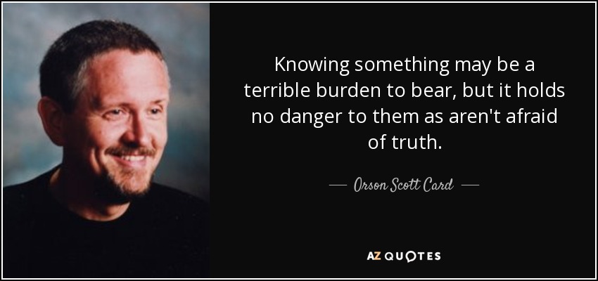 Knowing something may be a terrible burden to bear, but it holds no danger to them as aren't afraid of truth. - Orson Scott Card
