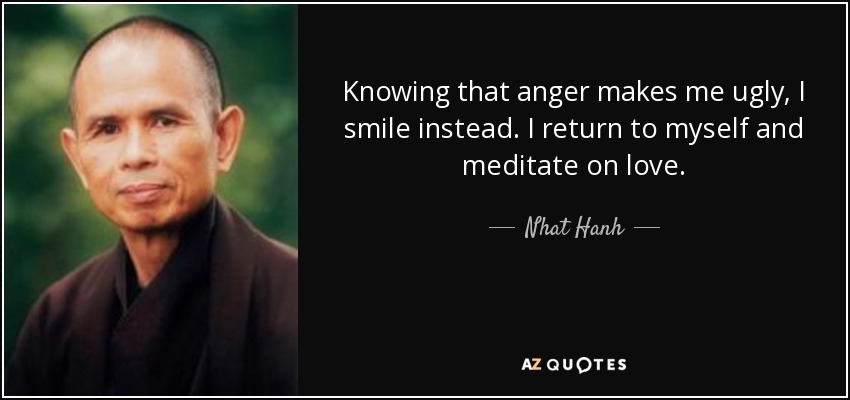 Knowing that anger makes me ugly, I smile instead. I return to myself and meditate on love. - Nhat Hanh