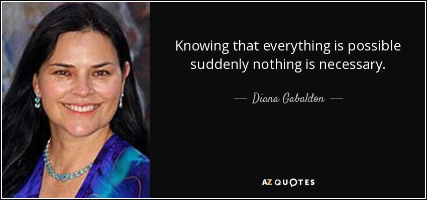 Knowing that everything is possible suddenly nothing is necessary. - Diana Gabaldon