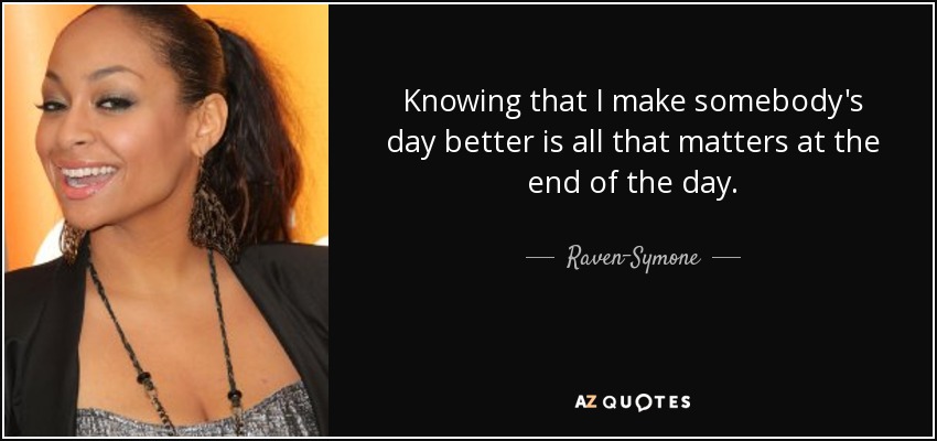 Knowing that I make somebody's day better is all that matters at the end of the day. - Raven-Symone