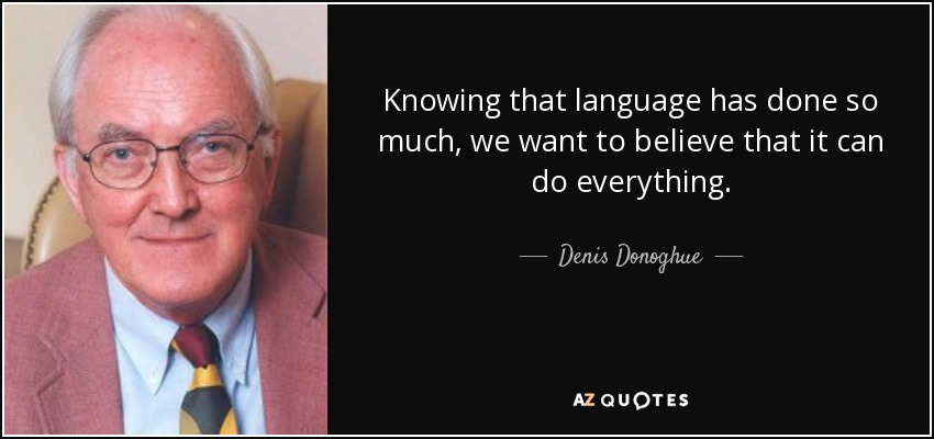 Knowing that language has done so much, we want to believe that it can do everything. - Denis Donoghue