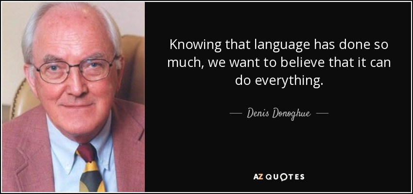Knowing that language has done so much, we want to believe that it can do everything. - Denis Donoghue