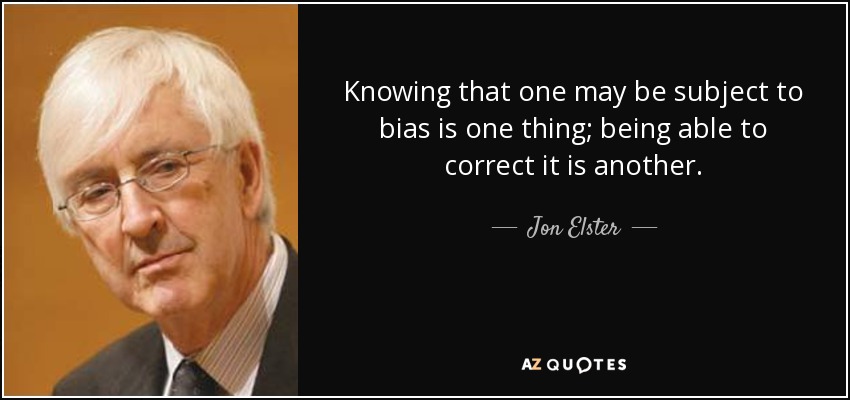 Knowing that one may be subject to bias is one thing; being able to correct it is another. - Jon Elster