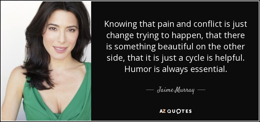 Knowing that pain and conflict is just change trying to happen, that there is something beautiful on the other side, that it is just a cycle is helpful. Humor is always essential. - Jaime Murray
